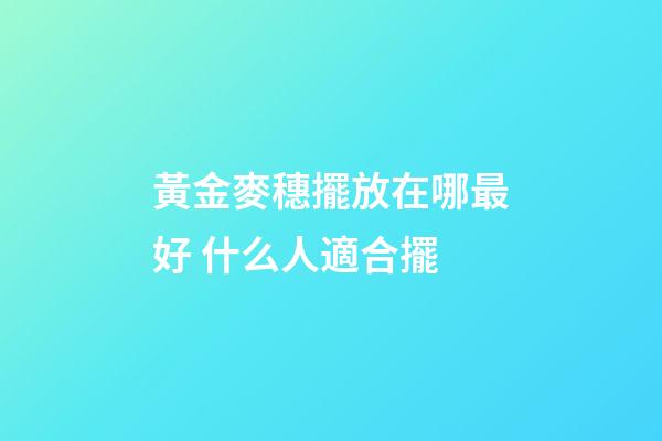 黃金麥穗擺放在哪最好 什么人適合擺